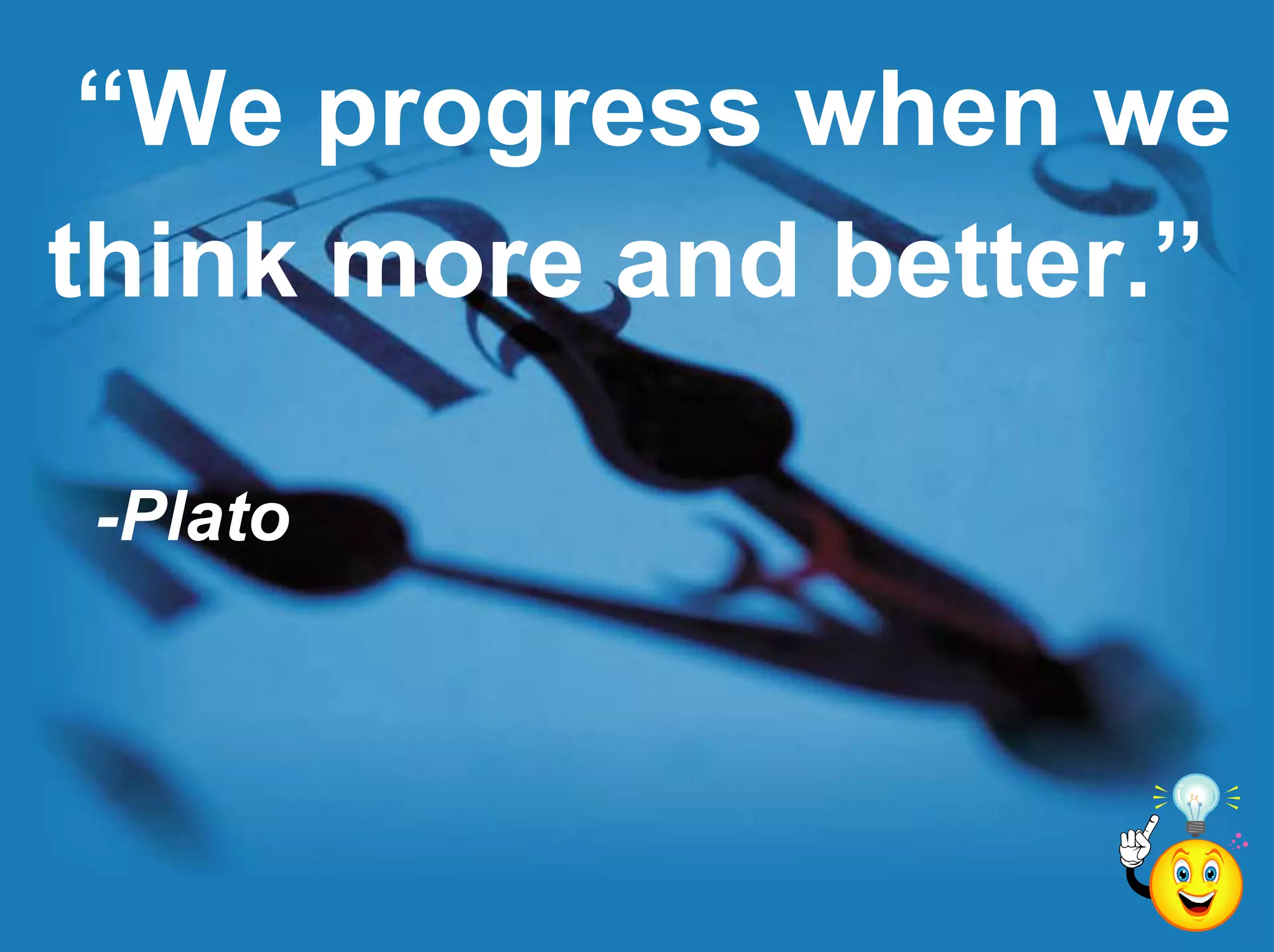 “We progress when wethink more and better.”-Plato