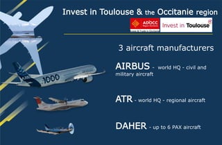Invest in Toulouse & the Occitanie region
3 aircraft manufacturers
AIRBUS - world HQ - civil and
military aircraft
ATR - world HQ - regional aircraft
DAHER - up to 6 PAX aircraft
 
