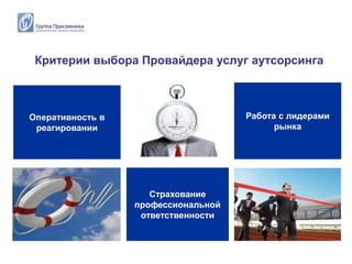 Критерии выбора Провайдера услуг аутсорсинга



Оперативность в                      Работа с лидерами
 реагировании                              рынка




                     Страхование
                  профессиональной
                   ответственности
 