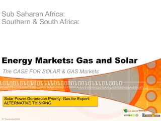 Sub Saharan Africa:
Southern & South Africa:




Energy Markets: Gas and Solar
The CASE FOR SOLAR & GAS Markets



  Solar Power Generation Priority: Gas for Export:
  ALTERNATIVE THINKING


3rd December2009
 