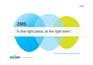 ZMS
In the right place, at the right time !




                          The Social Messaging Service
 