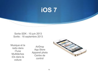 iOS 7

Sortie SDK : 10 juin 2013
Sortie : 18 septembre 2013

Musique et la
radio dans
iTune
Multitâches
iOs dans la
voiture

AirDrop
App Store
Appareil photo
Centre de
control

10

 