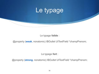 Le typage

Le typage faible :
@property (weak, nonatomic) IBOutlet UITextField *champPrenom;

Le typage fort :
@property (strong, nonatomic) IBOutlet UITextField *champPrenom;

36

 