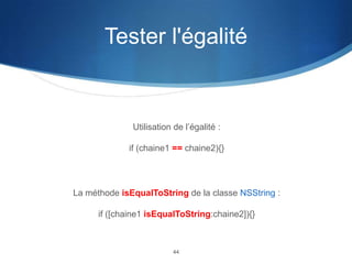 Tester l'égalité

Utilisation de l’égalité :
if (chaine1 == chaine2){}

La méthode isEqualToString de la classe NSString :
if ([chaine1 isEqualToString:chaine2]){}

44

 