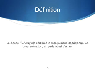Définition

La classe NSArray est dédiée à la manipulation de tableaux. En
programmation, on parle aussi d'array.

57

 