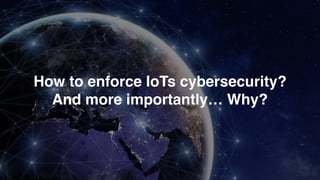 How to enforce IoTs cybersecurity?
And more importantly… Why?
 