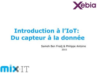 Introduction à l’IoT:
Du capteur à la donnée
Sameh Ben Fredj & Philippe Antoine
2015
 