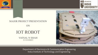 MAJOR PROJECT PRESENTATION
ON
IOT ROBOT
VATSAL N SHAH
IU1241090055
Department of Electronics & Communication Engineering
Indus Institute of Technology and Engineering
 