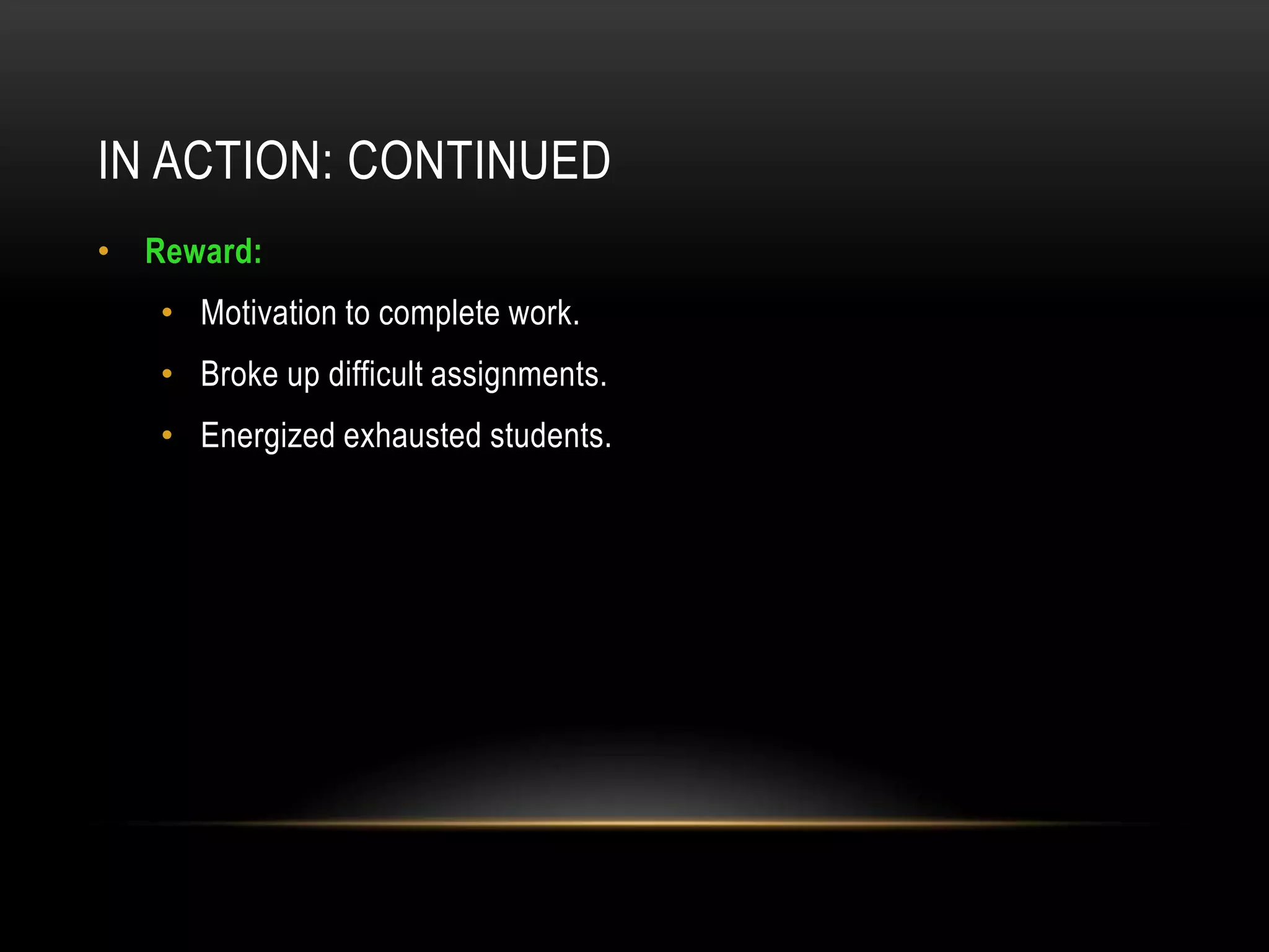 IN ACTION: CONTINUED
• Reward:
   • Motivation to complete work.
   • Broke up difficult assignments.
   • Energized exhausted students.
 