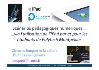 2ème Sommet de l’iPad en éducation – 1-2 mai 2014, Montréal, Canada
Scénarios pédagogiques numériques…
…via l’utilisation de l'iPad par et pour les 
étudiants de Polytech Montpellier
Clement	Jonquet	et	la	cellule	
iPad	des	enseignants
jonquet@lirmm.fr
 