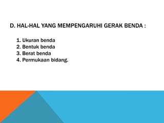 D. HAL-HAL YANG MEMPENGARUHI GERAK BENDA :
1. Ukuran benda
2. Bentuk benda
3. Berat benda
4. Permukaan bidang.

 