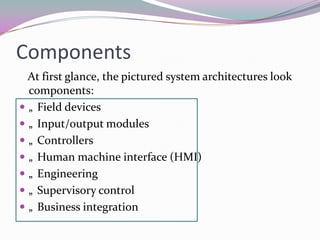 Components
At first glance, the pictured system architectures look
components:
 „ Field devices
 „ Input/output modules
 „ Controllers
 „ Human machine interface (HMI)
 „ Engineering
 „ Supervisory control
 „ Business integration
 