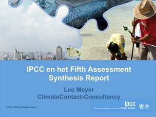 IPCC AR5 Synthesis Report
IPCC en het Fifth Assessment
Synthesis Report
Leo Meyer
ClimateContact-Consultancy
 