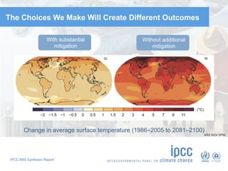 IPCC AR5 Synthesis Report
The Choices We Make Will Create Different Outcomes
With substantial
mitigation
Without additional
mitigation
Change in average surface temperature (1986–2005 to 2081–2100)
AR5 WGI SPM
 
