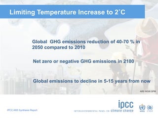 IPCC AR5 Synthesis Report
Limiting Temperature Increase to 2˚C
Global GHG emissions reduction of 40-70 % in
2050 compared to 2010
Net zero or negative GHG emissions in 2100
Global emissions to decline in 5-15 years from now
AR5 WGIII SPM
 