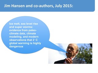 Jim	Hansen	and	co-authors,	July	2015:	
Ice melt, sea level rise
and super storms:
evidence from paleo-
climate data, climate
modeling, and modern
observations that 2◦ C
global warming is highly
dangerous
 