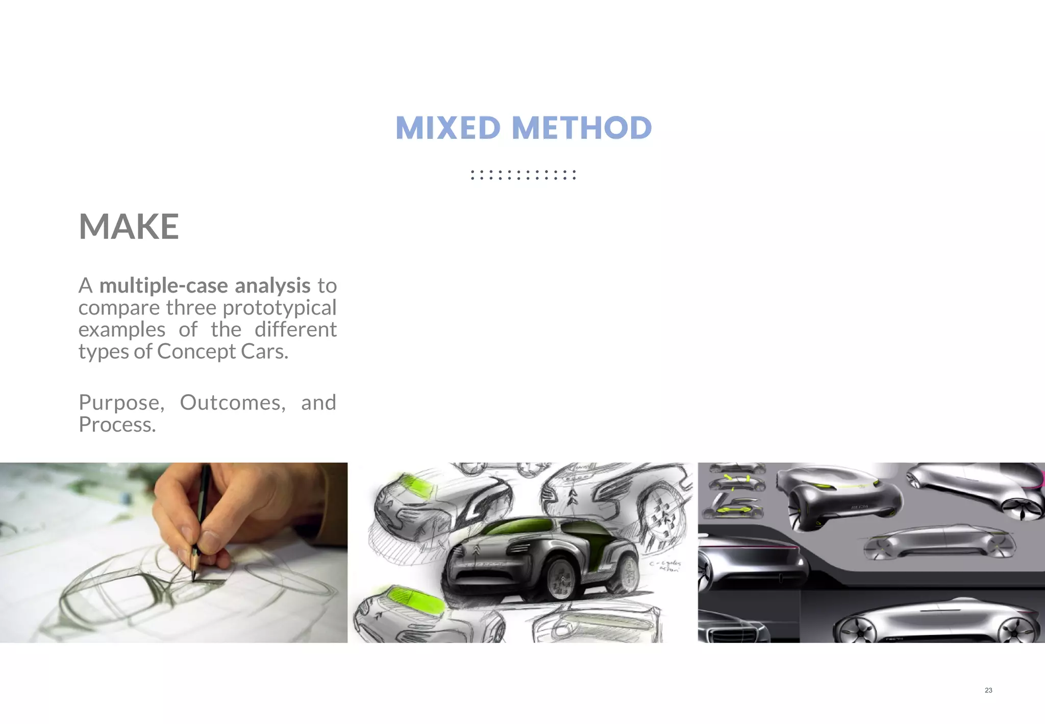 23
MIXED METHOD
MAKE
A multiple-case analysis to
compare three prototypical
examples of the different
types of Concept Cars.
Purpose, Outcomes, and
Process.
 