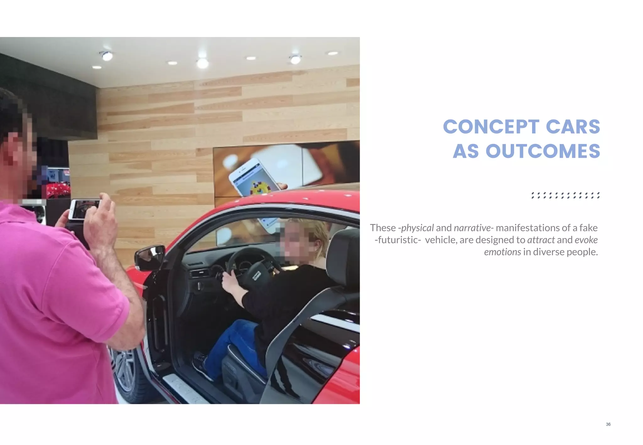 36
CONCEPT CARS
AS OUTCOMES
These -physical and narrative- manifestations of a fake
-futuristic- vehicle, are designed to attract and evoke
emotions in diverse people.
 