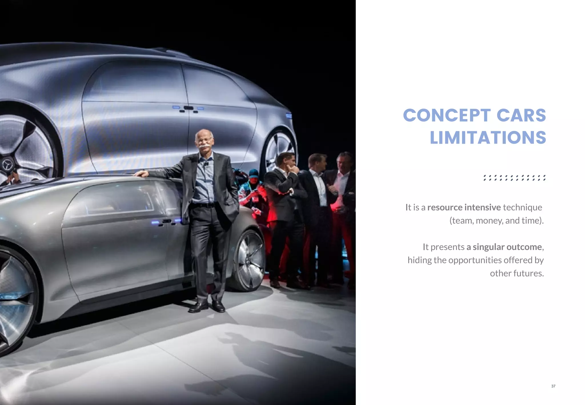 37
CONCEPT CARS
LIMITATIONS
It is a resource intensive technique
(team, money, and time).
It presents a singular outcome,
hiding the opportunities offered by
other futures.
 