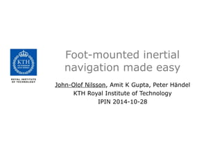Foot-mounted inertial
navigation made easy
John-Olof Nilsson, Amit K Gupta, Peter Händel
KTH Royal Institute of Technology
IPIN 2014-10-28
 