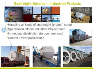 Seafreight Service – Industrial Projects Handling all kinds of sea freight (project) cargo Specialized Global Industrial Project team Immediate distribution (to door services) Control Tower possibilities 