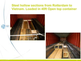 Steel hollow sections from Rotterdam to Vietnam. Loaded in 40ft Open top container 