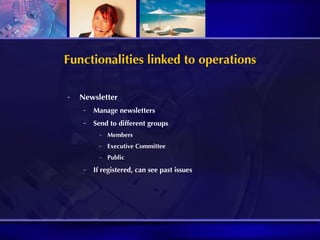 Functionalities linked to operations Newsletter Manage newsletters Send to different groups Members Executive Committee Public If registered, can see past issues 