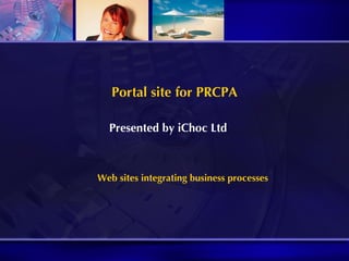 Portal site for PRCPA Presented by iChoc Ltd Web sites integrating business processes 
