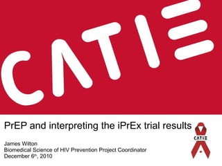 PrEP and interpreting the iPrEx trial results James Wilton Biomedical Science of HIV Prevention Project Coordinator December 6 th , 2010 