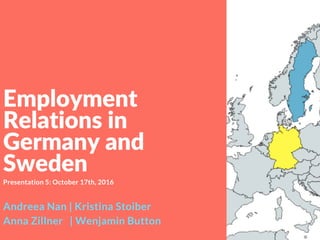 Andreea Nan | Kristina Stoiber
Anna Zillner | Wenjamin Button
Presentation 5: October 17th, 2016
Employment
Relations in
Germany and
Sweden
 