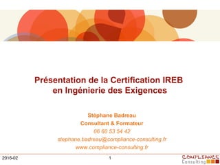 Présentation de la Certification IREB
en Ingénierie des Exigences
Stéphane Badreau
Consultant & Formateur
06 60 53 54 42
stephane.badreau@compliance-consulting.fr
www.compliance-consulting.fr
2016-02 1
 