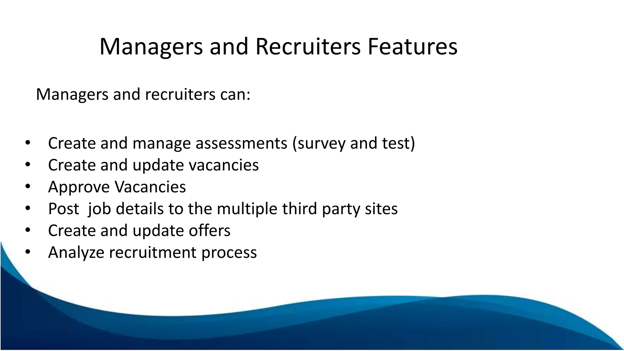 Managers and Recruiters Features
Managers and recruiters can:
• Create and manage assessments (survey and test)
• Create and update vacancies
• Approve Vacancies
• Post job details to the multiple third party sites
• Create and update offers
• Analyze recruitment process
 