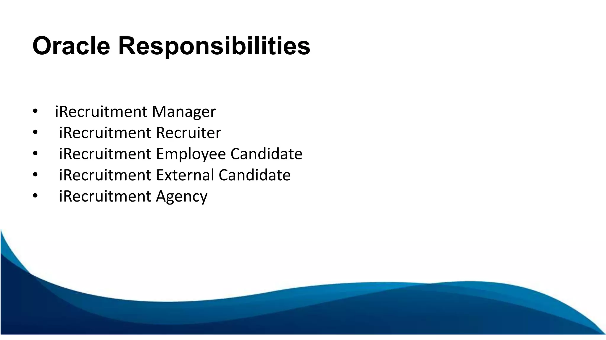 Oracle Responsibilities
• iRecruitment Manager
• iRecruitment Recruiter
• iRecruitment Employee Candidate
• iRecruitment External Candidate
• iRecruitment Agency
 