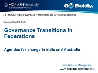 IRSPM 2010: Public Governance in Transitional and Developing Economies Presented by RFI Smith Governance Transitions in Federations  Agendas for change in India and Australia   Department of Management 