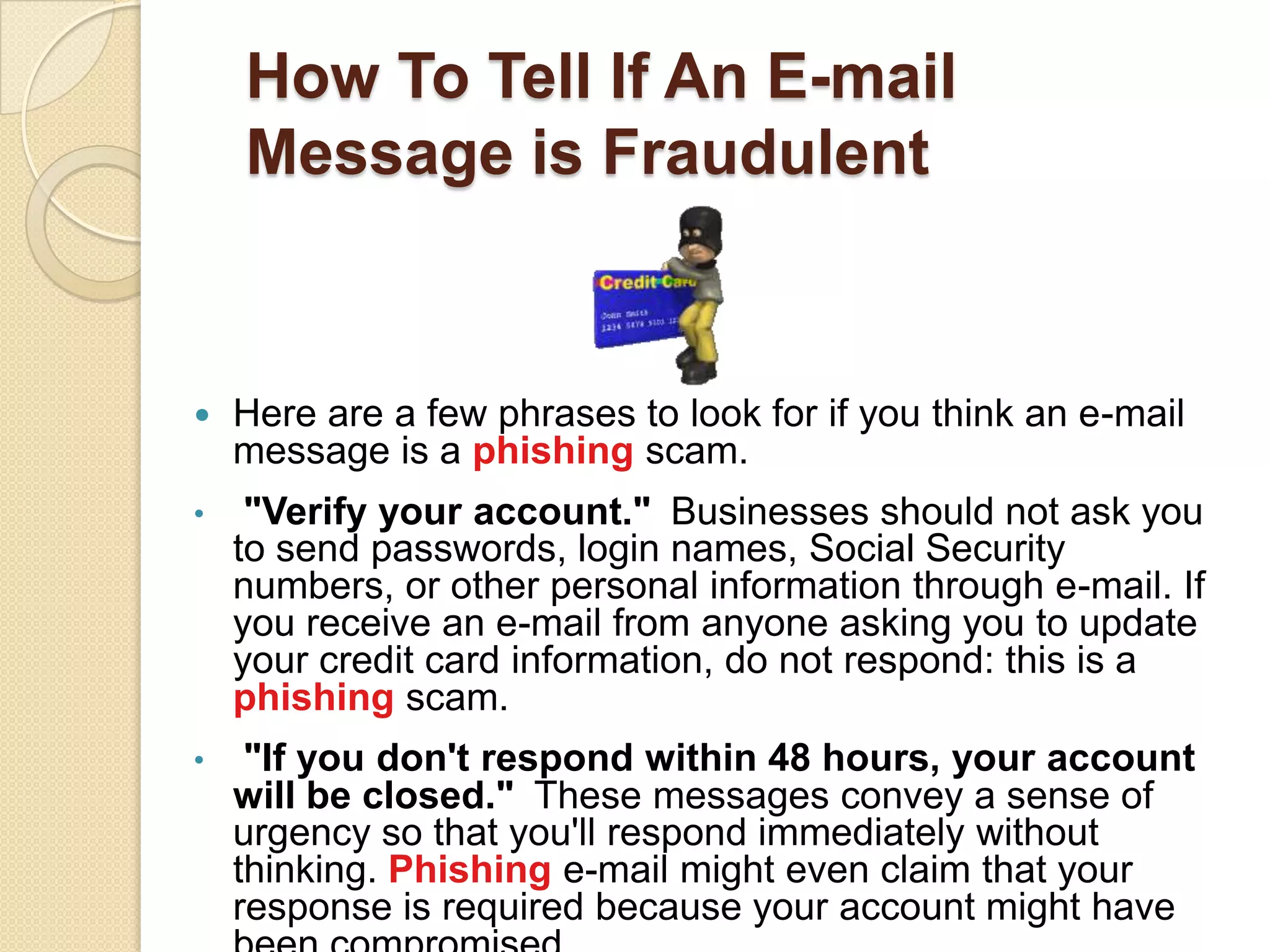 History of PhishingPhreaking + Fishing = PhishingPhreaking = Experiment with telecommunication networks in 70’sFishing = Use bait to lure the targetPhishing in 1995	Target: AOL users	Purpose: getting account passwords for free time	Threat level: low	Techniques: Similar names ( www.ao1.com for www.aol.com ), social 	engineeringPhishing in 2001	Target: Ebayers and major banks	Purpose: getting credit card numbers, accounts         	Threat level: medium	Techniques: Same in 1995, keyloggerPhishing in 2007	Target: Paypal, banks, ebay	Purpose: bank accounts	Threat level: high	Techniques: browser vulnerabilities, link obfuscation