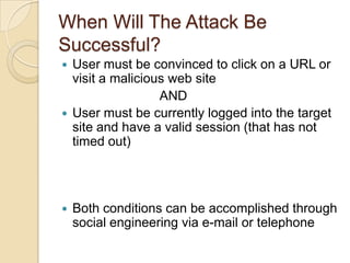 Ways of Launching Cross-Site Scripting AttacksAttacker's script must be sent to the victimInter-user communication within the target site (i.e., message board, etc.)URL provided on a third-party web site (either clicked on by victim user or automatically loaded when visiting a malicious web site)URL embedded in an email or newsgroup posting