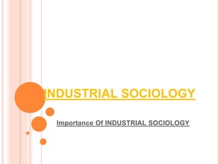 INDUSTRIAL SOCIOLOGY
Importance Of INDUSTRIAL SOCIOLOGY
 