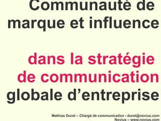 Communauté de  marque et influence  dans la stratégie  de communication  globale d’entreprise . Mathias Duret –  Chargé de communication  - duret@novius.com Novius – www.novius.com 