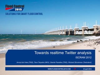 Towards realtime Twitter analysis
                                                                            ISCRAM 2012
Arnout de Vries (TNO), Teun Terpstra (HKV), Geerte Paradies (TNO), Richard Stronkman (Twitcident)


                                        WWW.FLOODCONTROL2015.COM          >           23 april 2012

                                                                                          SLIDE
 