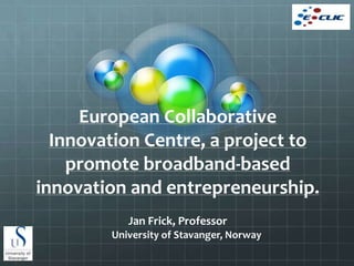 European Collaborative
  Innovation Centre, a project to
    promote broadband-based
innovation and entrepreneurship.
           Jan Frick, Professor
        University of Stavanger, Norway
 