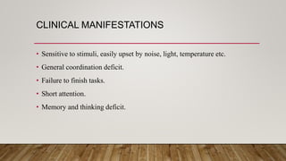 CLINICAL MANIFESTATIONS
• Sensitive to stimuli, easily upset by noise, light, temperature etc.
• General coordination deficit.
• Failure to finish tasks.
• Short attention.
• Memory and thinking deficit.
 