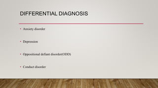DIFFERENTIAL DIAGNOSIS
• Anxiety disorder
• Depression
• Oppositional defiant disorder(ODD)
• Conduct disorder
 