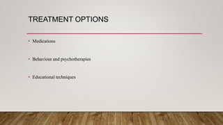 TREATMENT OPTIONS
• Medications
• Behaviour and psychotherapies
• Educational techniques
 