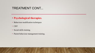 TREATMENT CONT...
• Psychological therapies.
• Behaviour modification techniques
• CBT
• Social skills training.
• Parent behaviour management training.
 
