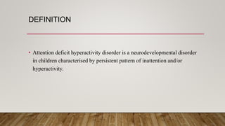 DEFINITION
• Attention deficit hyperactivity disorder is a neurodevelopmental disorder
in children characterised by persistent pattern of inattention and/or
hyperactivity.
 
