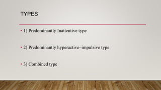 TYPES
• 1) Predominantly Inattentive type
• 2) Predominantly hyperactive–impulsive type
• 3) Combined type
 