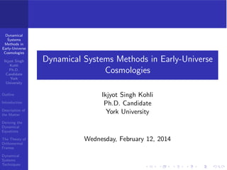 Dynamical
Systems
Methods in
Early-Universe
Cosmologies
Ikjyot Singh
Kohli
Ph.D.
Candidate
York
University
Outline
Introduction
Description of
the Matter
Deriving the
Dynamical
Equations
The Theory of
Orthonormal
Frames
Dynamical
Systems
Techniques
Dynamical Systems Methods in Early-Universe
Cosmologies
Ikjyot Singh Kohli
Ph.D. Candidate
York University
Wednesday, February 12, 2014
 