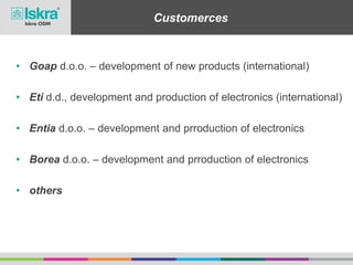 Customerces
• Goap d.o.o. – development of new products (international)
• Eti d.d., development and production of electronics (international)
• Entia d.o.o. – development and prroduction of electronics
• Borea d.o.o. – development and prroduction of electronics
• others
 
