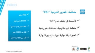 ‫الدوليت‬‫املعاًحر‬ ‫مىظمت‬‘’ISO’’
‫عام‬ ‫جىيف‬ ‫في‬ ‫جأطظذ‬1947
‫غحر‬ ،‫مظخللت‬ ،‫حىىميت‬‫غحر‬ ‫مىظمت‬‫بحيت‬‫ز‬
‫الدوليت‬‫املعاًحر‬ ‫لجهاث‬ ‫دوليت‬ ‫شبىت‬‫حعخبر‬
Sponsored by
All Rights reserved. ©INTLCO 2019.
162‫عضى‬
20 500‫معياز‬‫دولي‬
100‫معياز‬ً‫شهسيا‬ ‫جدًد‬
ً‫م‬‫أهثر‬10000‫خبحر‬
ً‫م‬‫أهثر‬225‫فىيت‬ ‫لجىت‬
 
