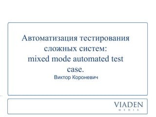 Автоматизация тестирования
     сложных систем:
 mixed mode automated test
           case.
       Виктор Короневич
 